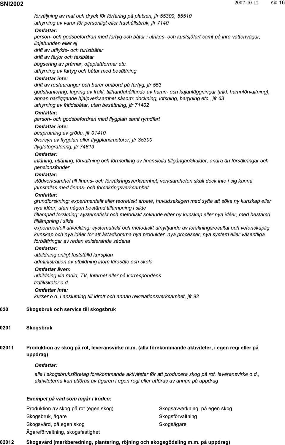 uthyrning av fartyg och båtar med besättning drift av restauranger och barer ombord på fartyg, jfr 553 godshantering, lagring av frakt, tillhandahållande av hamn- och kajanläggningar (inkl.