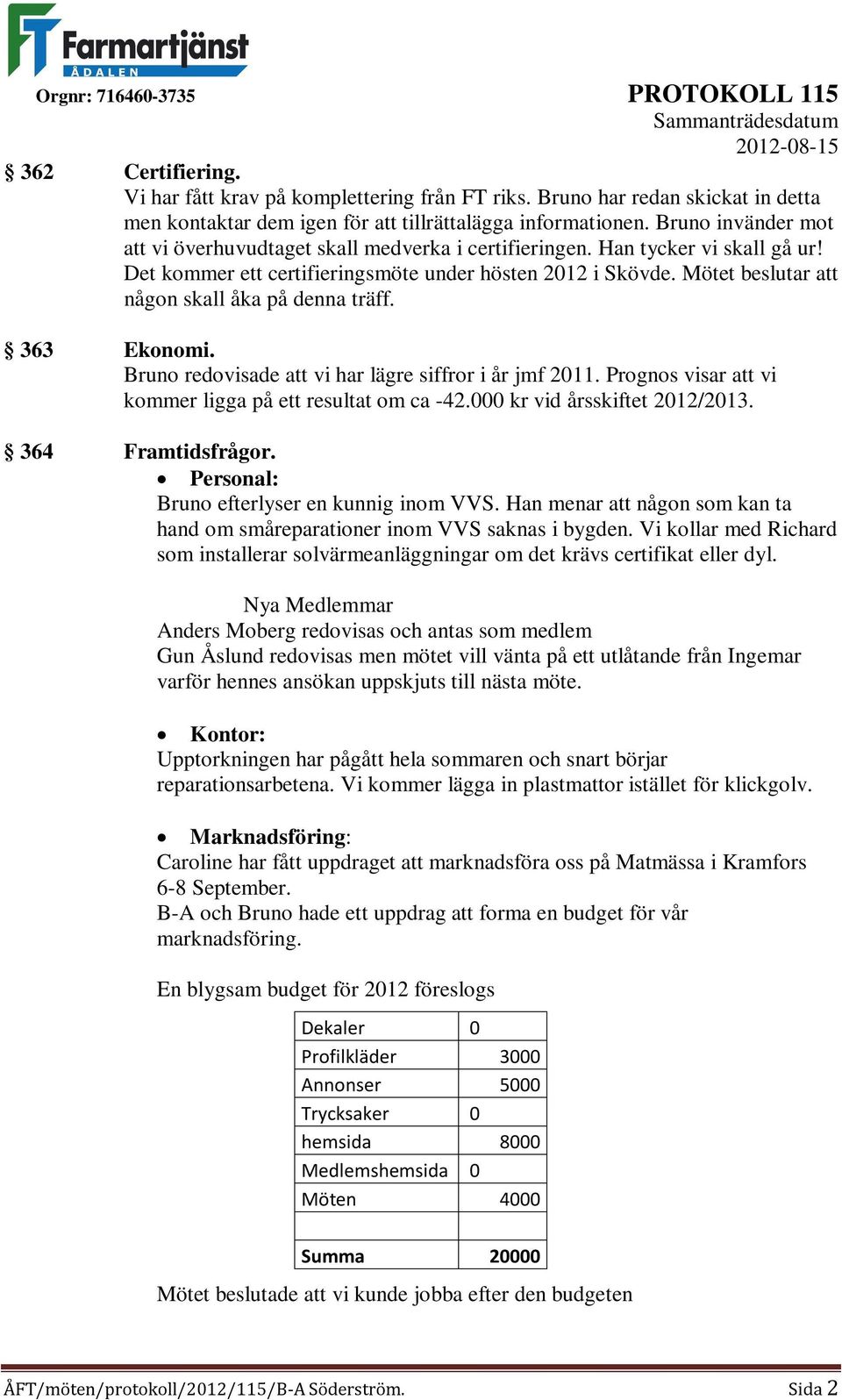 Mötet beslutar att någon skall åka på denna träff. 363 Ekonomi. Bruno redovisade att vi har lägre siffror i år jmf 2011. Prognos visar att vi kommer ligga på ett resultat om ca -42.