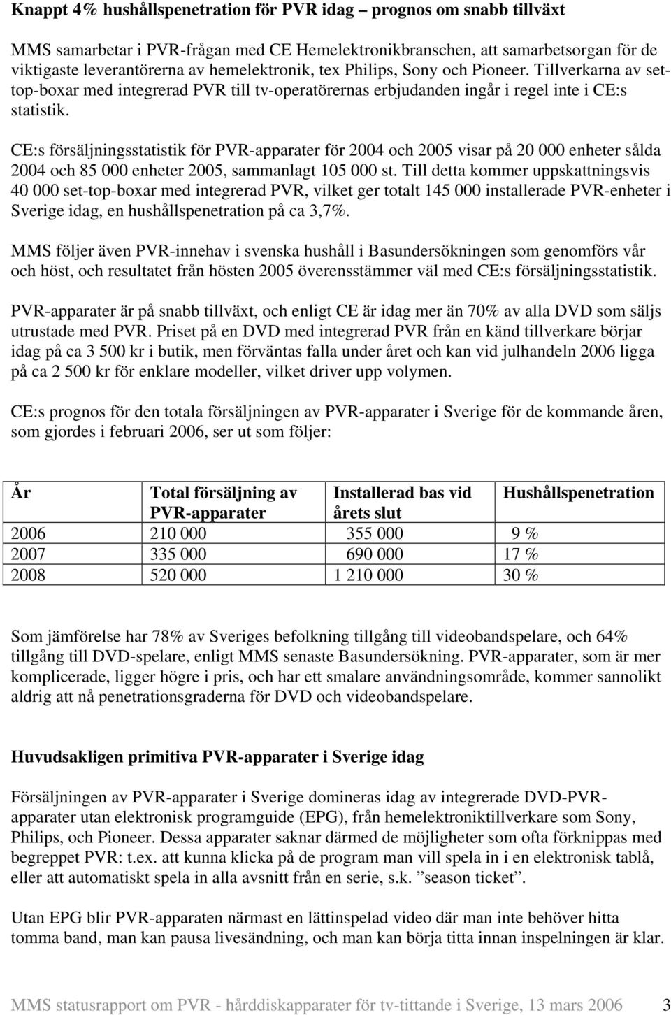 CE:s försäljningsstatistik för PVR-apparater för 2004 och 2005 visar på 20 000 enheter sålda 2004 och 85 000 enheter 2005, sammanlagt 105 000 st.