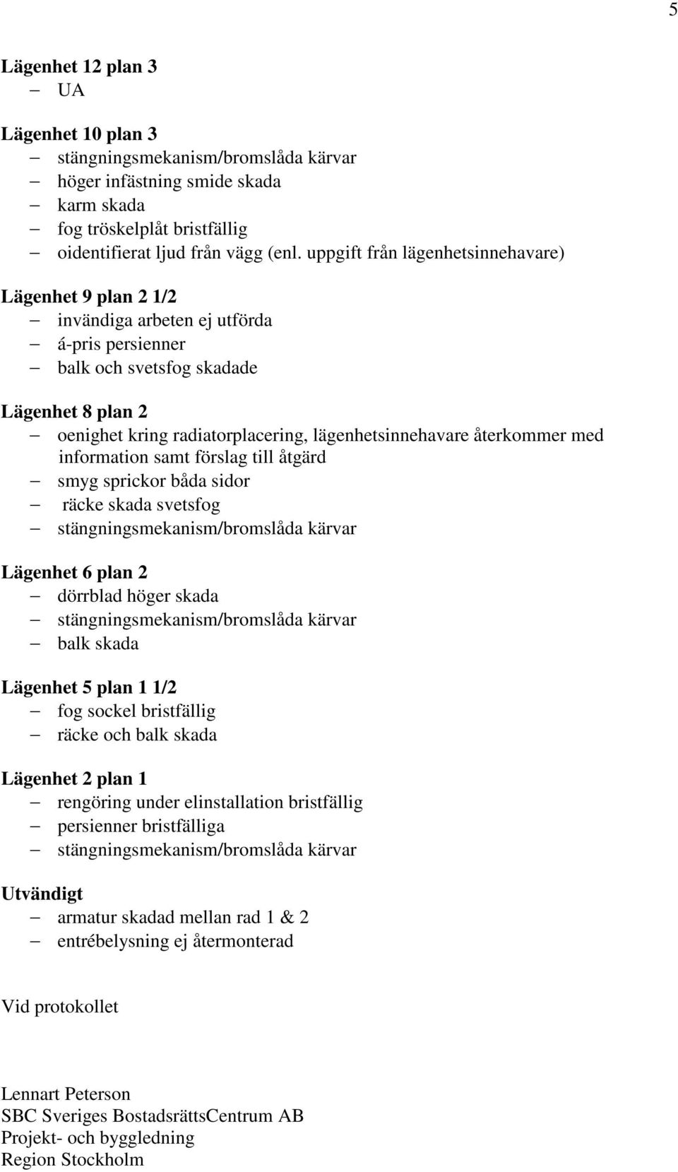 lägenhetsinnehavare återkommer med information samt förslag till åtgärd smyg sprickor båda sidor räcke skada svetsfog stängningsmekanism/bromslåda kärvar Lägenhet 6 plan 2 dörrblad höger skada