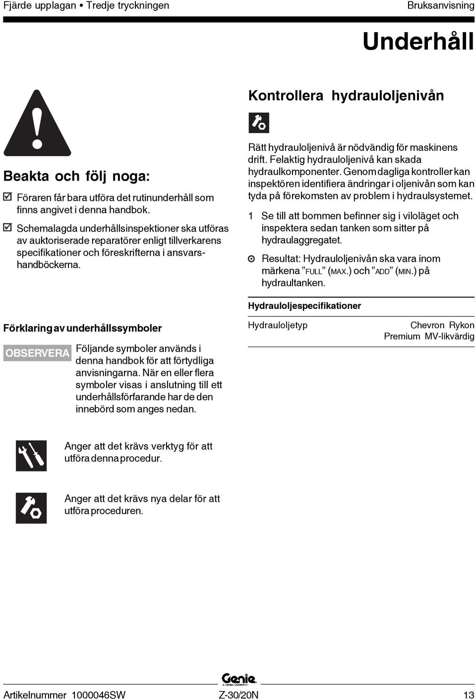 Rätt hydrauloljenivå är nödvändig för maskinens drift. Felaktig hydrauloljenivå kan skada hydraulkomponenter.