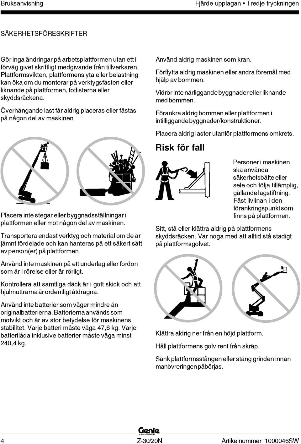 Överhängande last får aldrig placeras eller fästas på någon del av maskinen. Använd aldrig maskinen som kran. Förflytta aldrig maskinen eller andra föremål med hjälp av bommen.