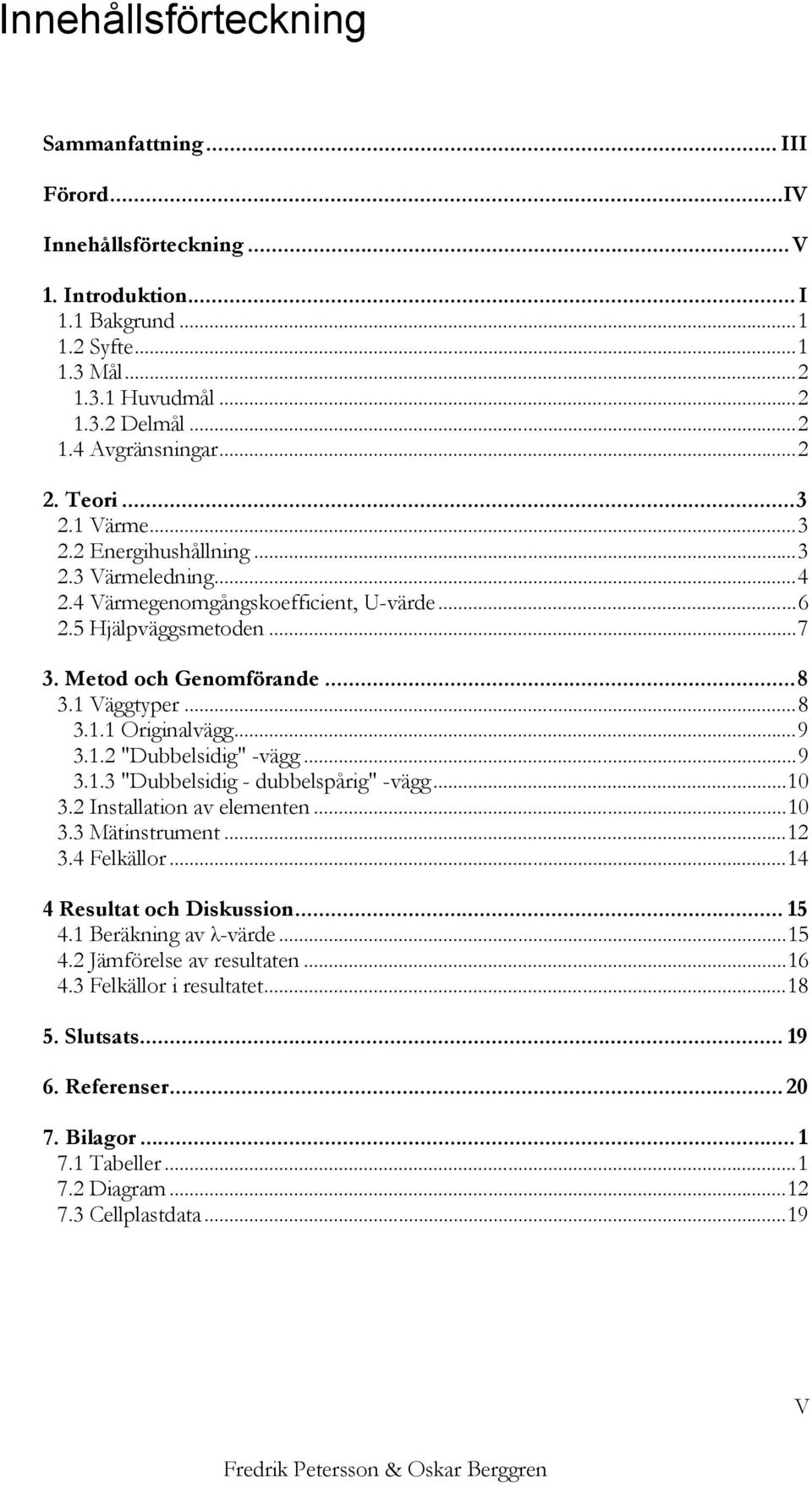 ..9 3.1. "Dubbelsidig" -vägg...9 3.1.3 "Dubbelsidig - dubbelspårig" -vägg...10 3. Installation av elementen...10 3.3 Mätinstrument...1 3.4 Felkällor...14 4 Resultat och Diskussion... 15 4.