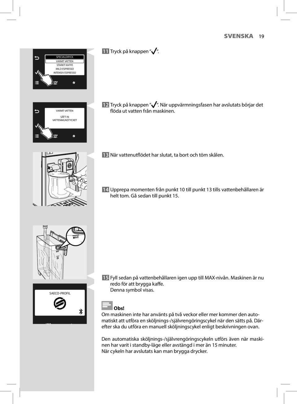 14 Upprepa momenten från punkt 10 till punkt 13 tills vattenbehållaren är helt tom. Gå sedan till punkt 15. SAECO-PROFIL 15 Fyll sedan på vattenbehållaren igen upp till MAX-nivån.