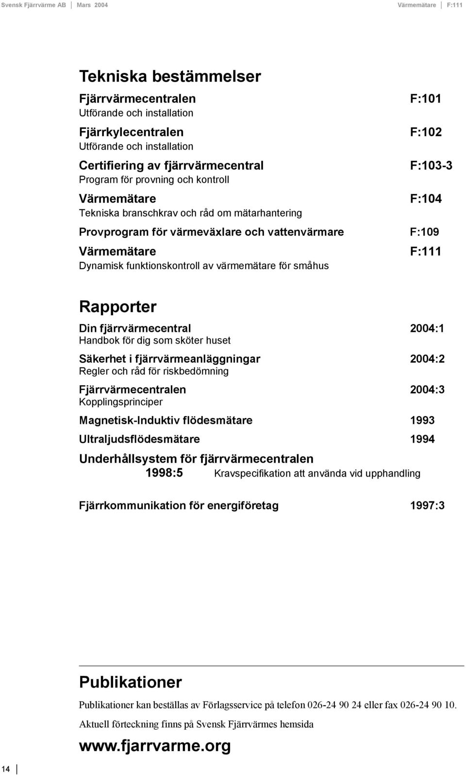 Rapporter Din fjärrvärmecentral 2004:1 Handbok för dig som sköter huset Säkerhet i fjärrvärmeanläggningar 2004:2 Regler och råd för riskbedömning Fjärrvärmecentralen 2004:3 Kopplingsprinciper