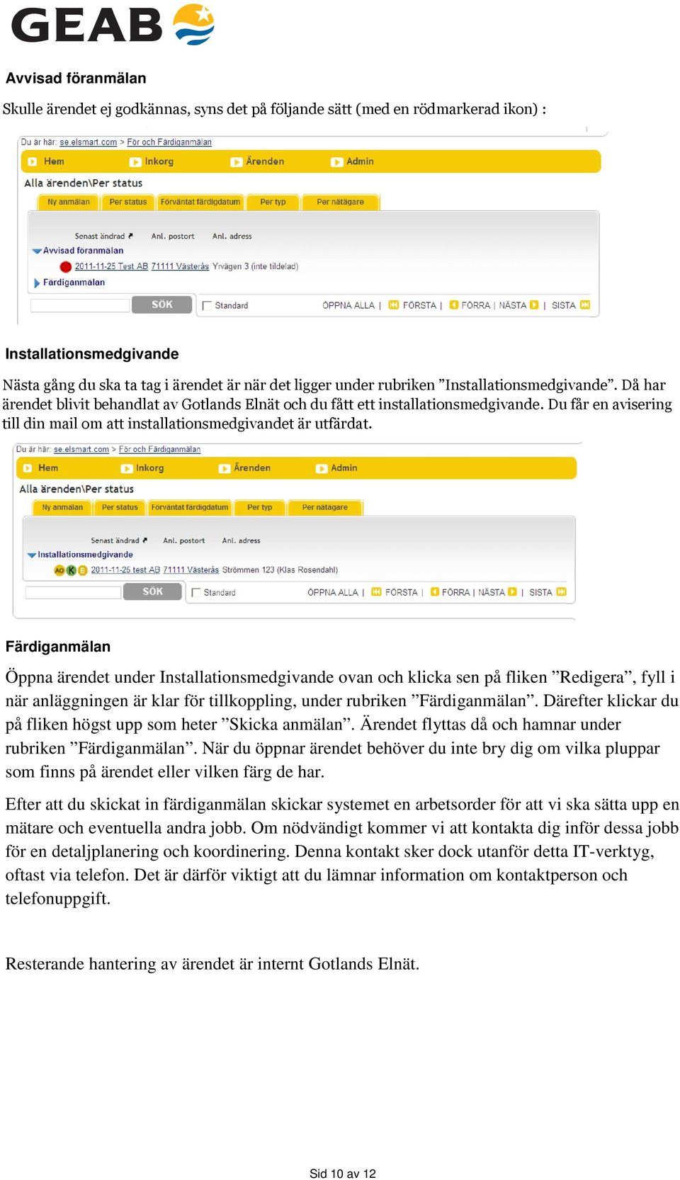 Färdiganmälan Öppna ärendet under Installationsmedgivande ovan och klicka sen på fliken Redigera, fyll i när anläggningen är klar för tillkoppling, under rubriken Färdiganmälan.