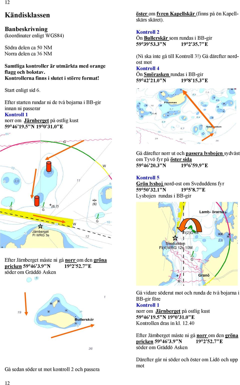 7"E (Ni ska inte gå till Kontroll 3!) Gå därefter nordost mot Kontroll 4 Ön Smörasken rundas i BB-gir 59 42'21.0"N 19 8'15.