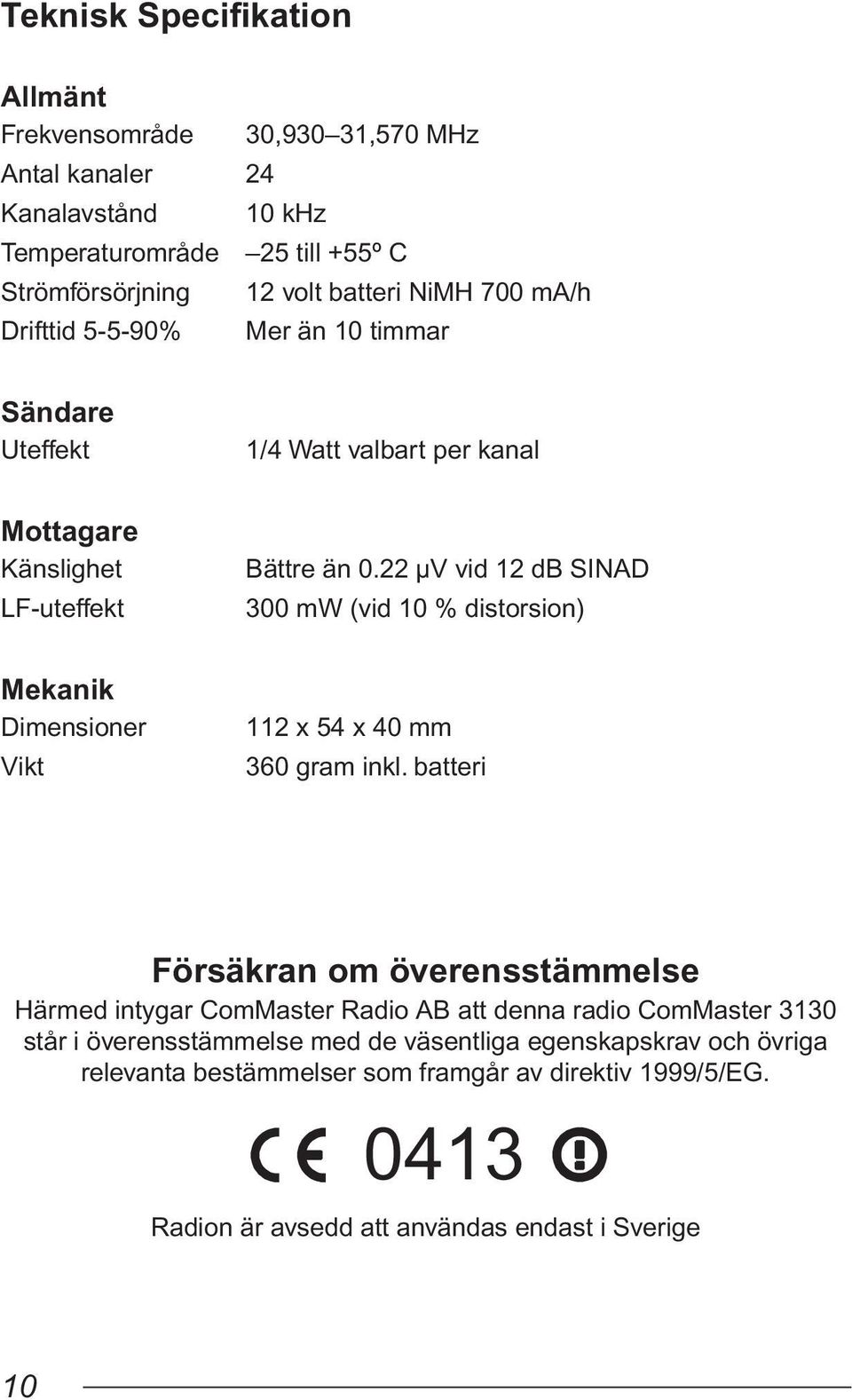 22 µv vid 12 db SINAD 300 mw (vid 10 % distorsion) Mekanik Dimensioner Vikt 112 x 54 x 40 mm 360 gram inkl.