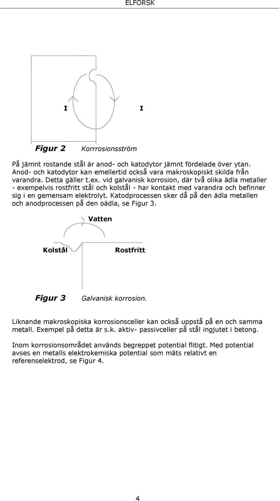 Katodprocessen sker då på den ädla metallen och anodprocessen på den oädla, se Figur 3. Vatten Kolstål Rostfritt Figur 3 Galvanisk korrosion.