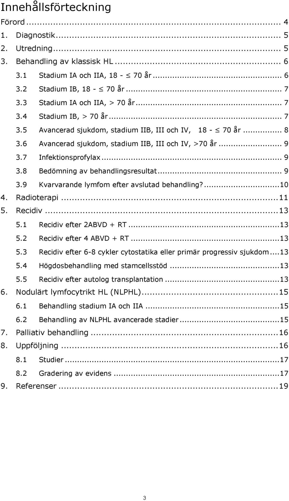 7 Infektionsprofylax... 9 3.8 Bedömning av behandlingsresultat... 9 3.9 Kvarvarande lymfom efter avslutad behandling?... 10 4. Radioterapi... 11 5. Recidiv... 13 5.1 Recidiv efter 2ABVD + RT... 13 5.2 Recidiv efter 4 ABVD + RT.