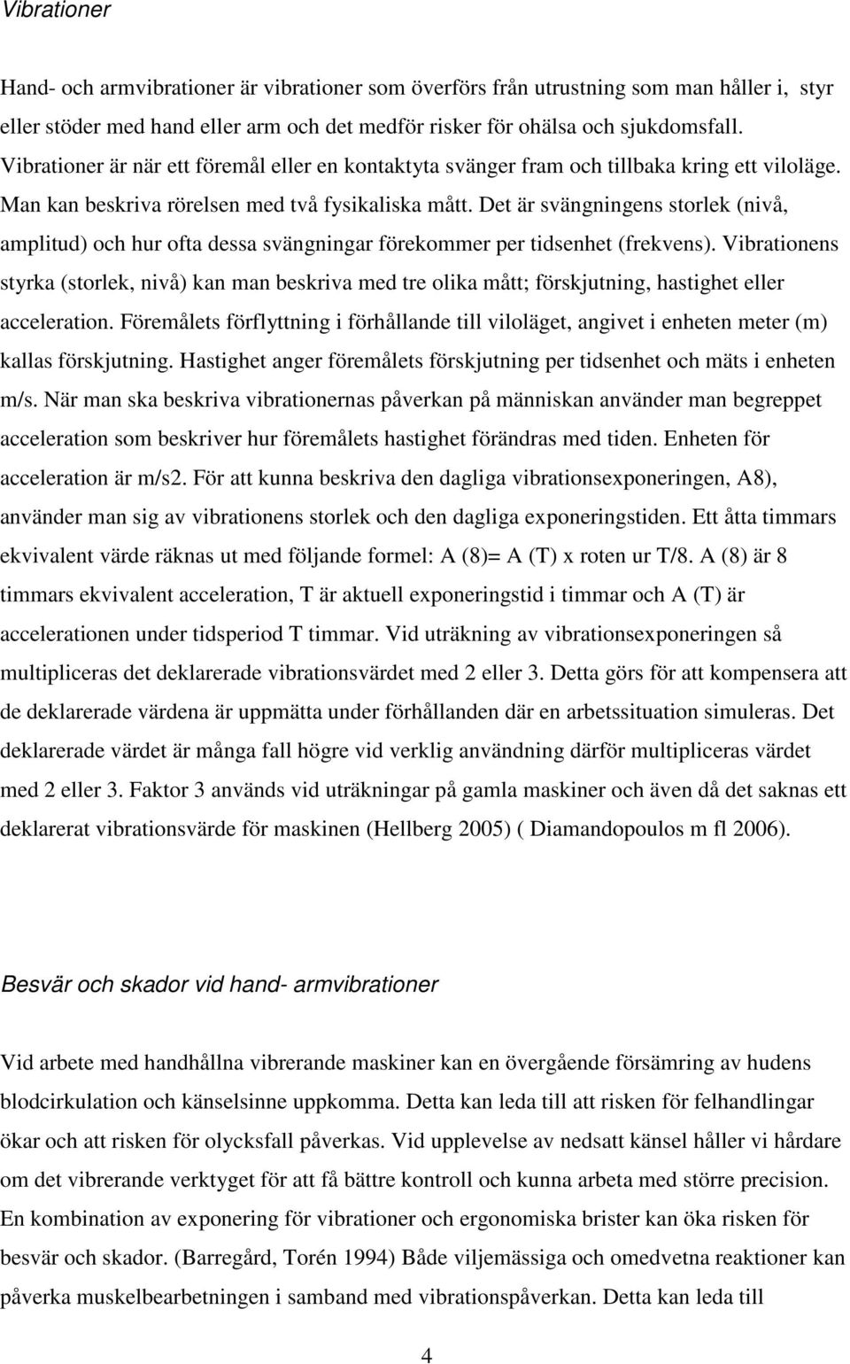 Det är svängningens storlek (nivå, amplitud) och hur ofta dessa svängningar förekommer per tidsenhet (frekvens).