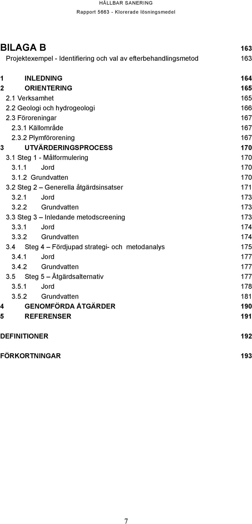 2 Steg 2 Generella åtgärdsinsatser 171 3.2.1 Jord 173 3.2.2 Grundvatten 173 3.3 Steg 3 Inledande metodscreening 173 3.3.1 Jord 174 3.3.2 Grundvatten 174 3.