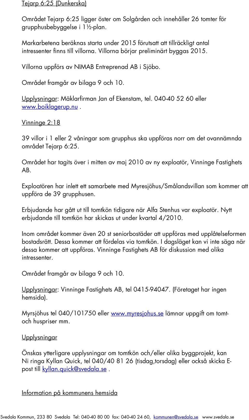 Området framgår av bilaga 9 och 10. Upplysningar: Mäklarfirman Jan af Ekenstam, tel. 040-40 52 60 eller www.boiklagerup.nu.