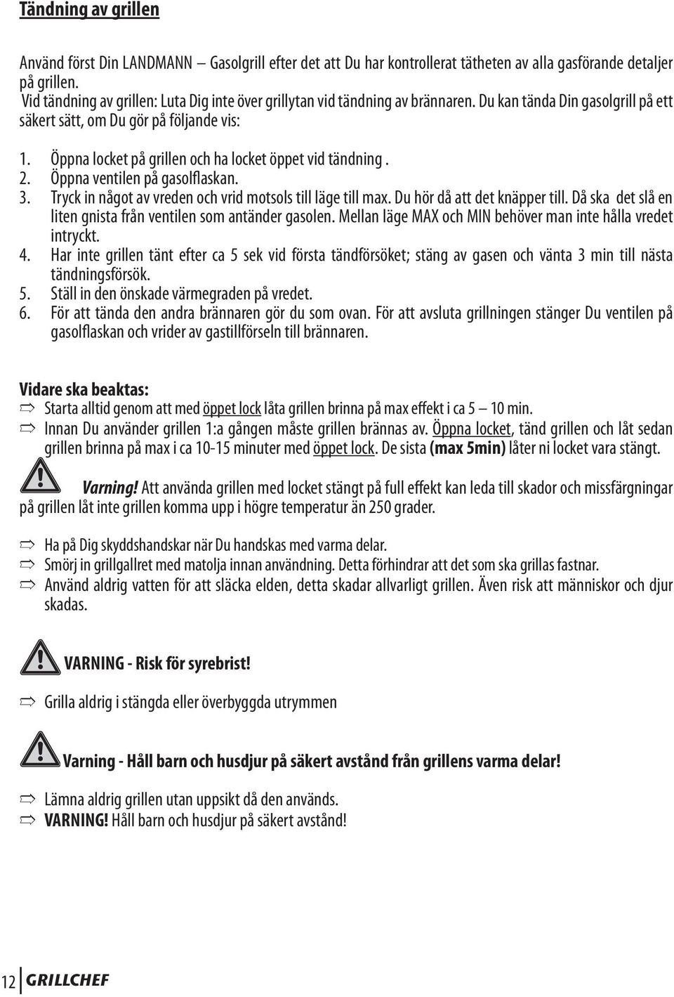 Öppna locket på grillen och ha locket öppet vid tändning. 2. Öppna ventilen på gasolflaskan. 3. Tryck in något av vreden och vrid motsols till läge till max. Du hör då att det knäpper till.