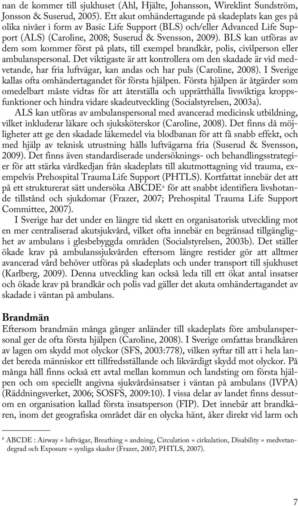 BLS kan utföras av dem som kommer först på plats, till exempel brandkår, polis, civilperson eller ambulanspersonal.