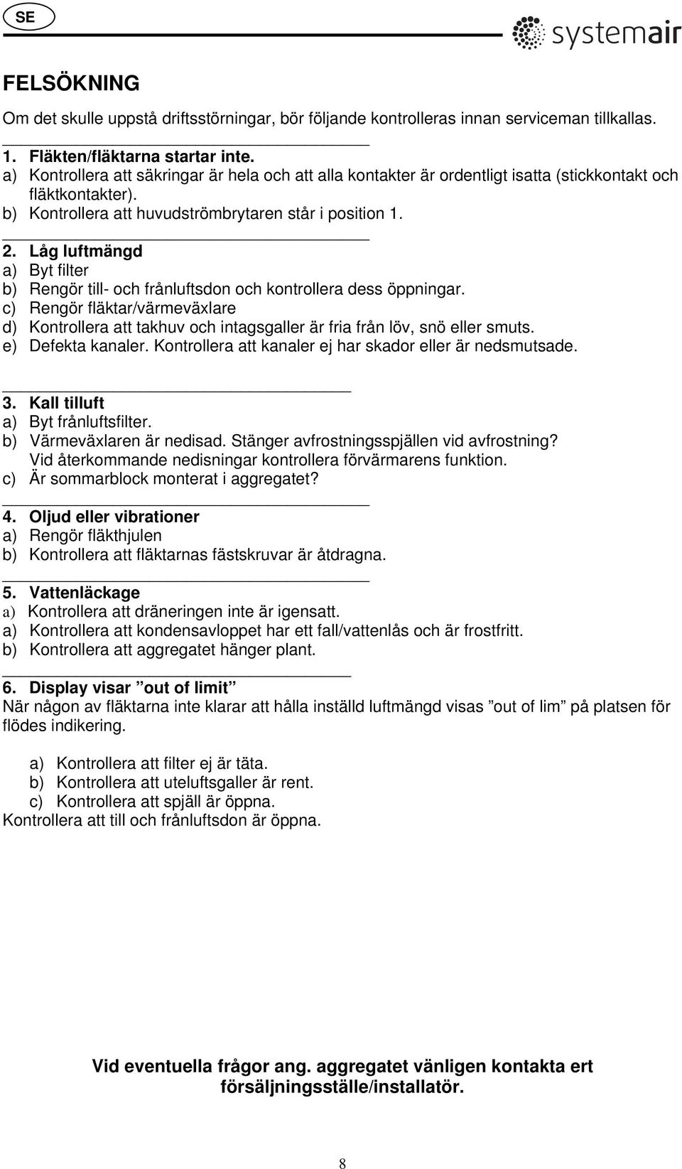 Låg luftmängd a) Byt filter b) Rengör till- och frånluftsdon och kontrollera dess öppningar.