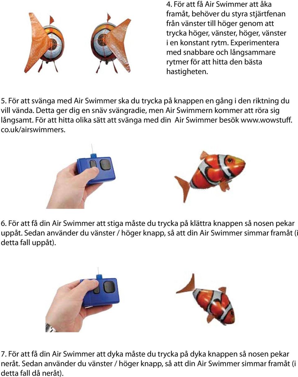 Detta ger dig en snäv svängradie, men Air Swimmern kommer att röra sig långsamt. För att hitta olika sätt att svänga med din Air Swimmer besök www.wowstuff. co.uk/airswimmers. 6.