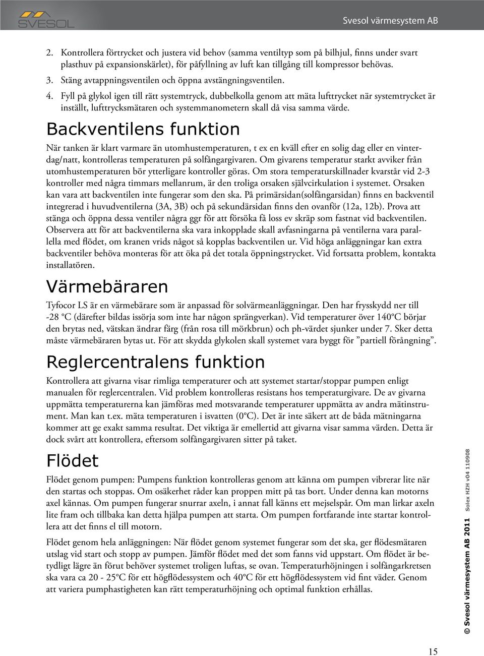 Fyll på glykol igen till rätt systemtryck, dubbelkolla genom att mäta lufttrycket när systemtrycket är inställt, lufttrycksmätaren och systemmanometern skall då visa samma värde.