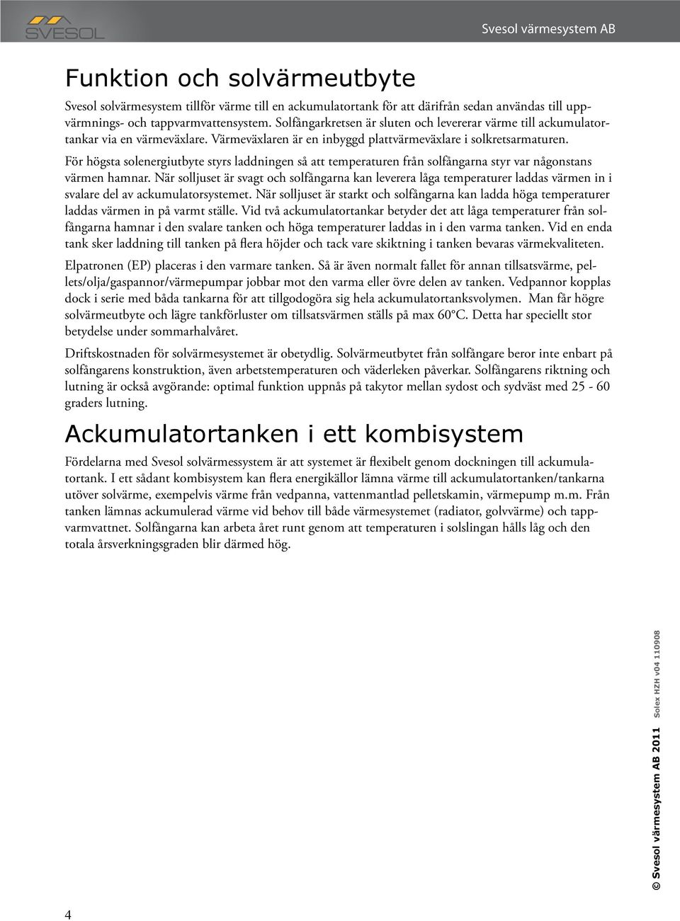 För högsta solenergiutbyte styrs laddningen så att temperaturen från solfångarna styr var någonstans värmen hamnar.