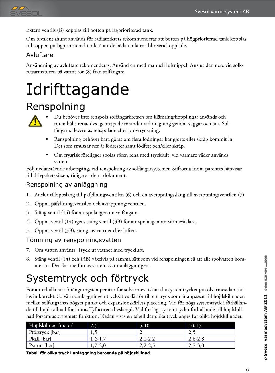 Avluftare Användning av avluftare rekomenderas. Använd en med manuell luftnippel. Anslut den nere vid solkretsarmaturen på varmt rör (8) från solfångare.