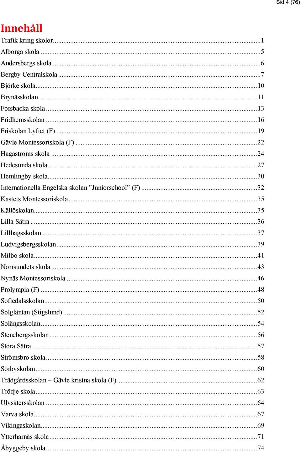.. 32 Kastets Montessoriskola... 35 Källöskolan... 35 Lilla Sätra... 36 Lillhagsskolan... 37 Ludvigsbergsskolan... 39 Milbo skola... 41 Norrsundets skola... 43 Nynäs Montessoriskola... 46 Prolympia (F).