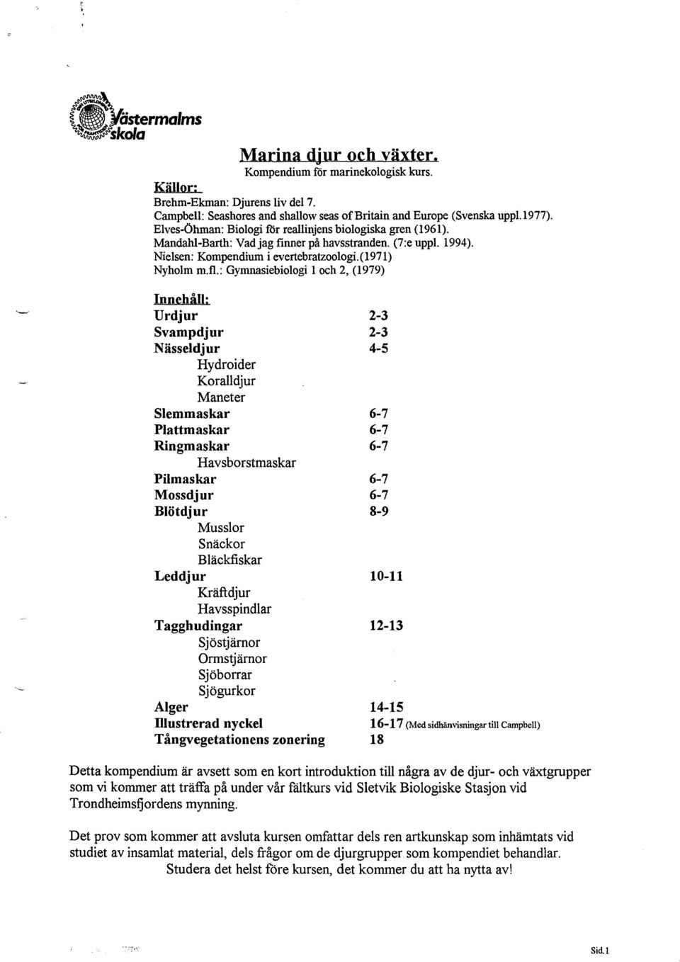 : Gymnasiebiologi l och 2, (1979) Innehåll: Urdjur Svampdjur Nässeldjur Hydroider Koralldjur Maneter Slemmaskar Plattmaskar Ringmaskar Havsborstmaskar Pilmaskar Mossdjur Blötdjur Musslor Snäckor