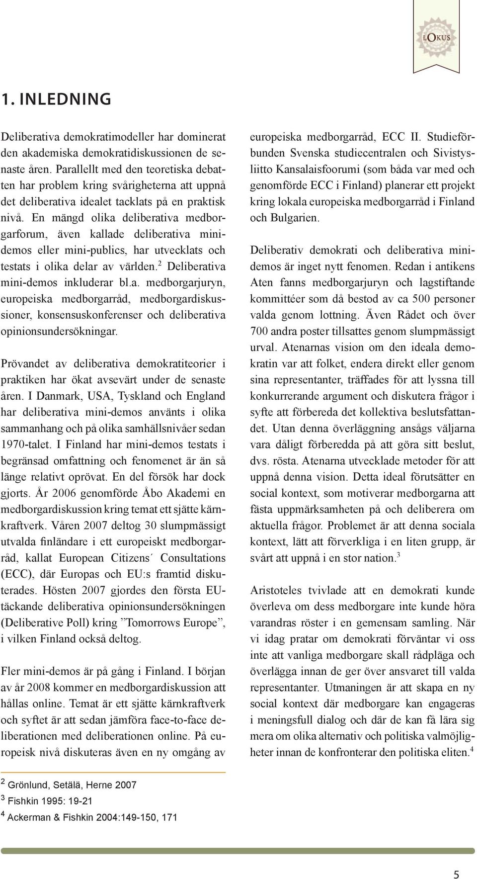 En mängd olika deliberativa medborgarforum, även kallade deliberativa minidemos eller mini-publics, har utvecklats och testats i olika delar av världen. 2 Deliberativa mini-demos inkluderar bl.a. medborgarjuryn, europeiska medborgarråd, medborgardiskussioner, konsensuskonferenser och deliberativa opinionsundersökningar.