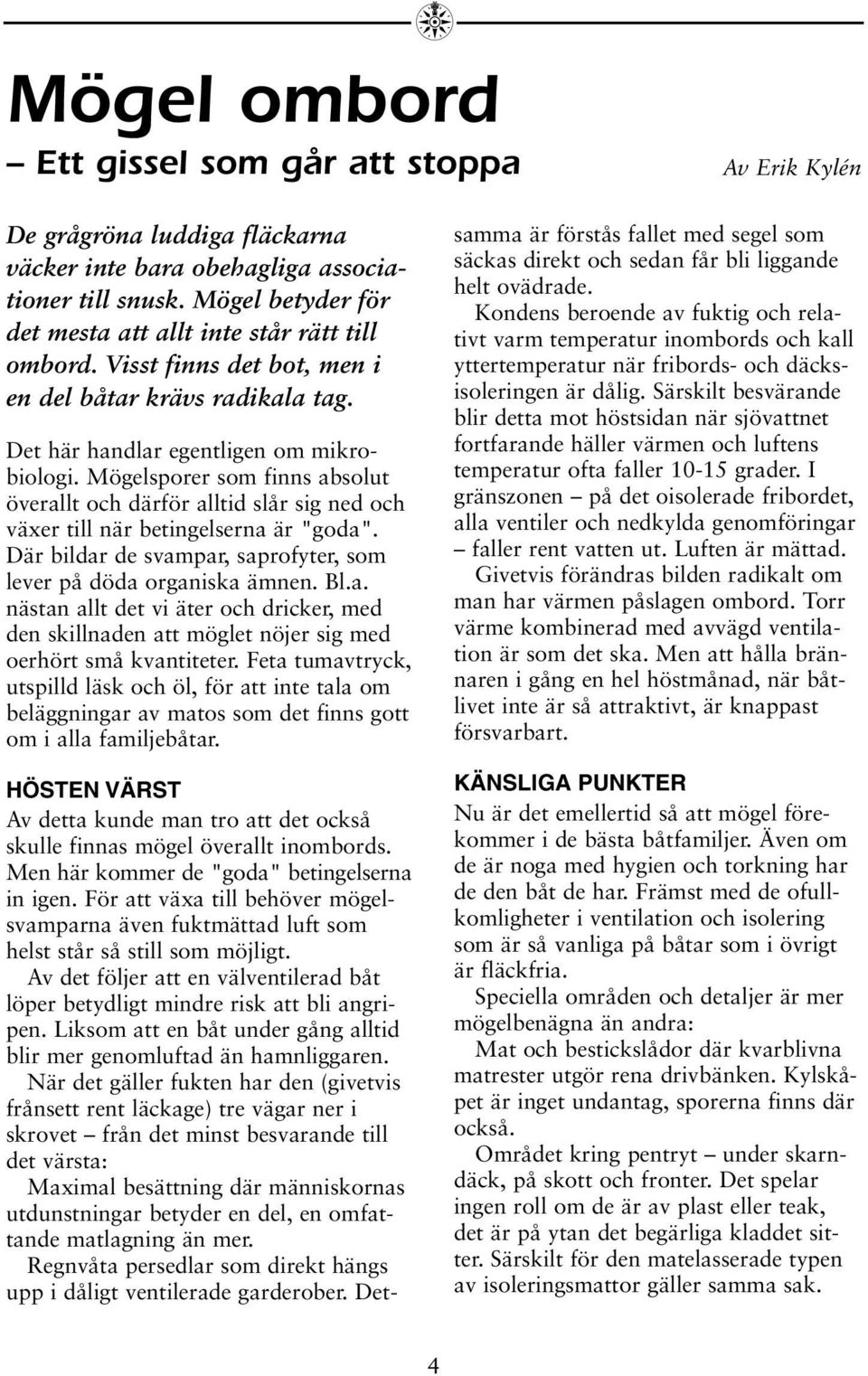 Mögelsporer som finns absolut överallt och därför alltid slår sig ned och växer till när betingelserna är "goda". Där bildar de svampar, saprofyter, som lever på döda organiska ämnen. Bl.a. nästan allt det vi äter och dricker, med den skillnaden att möglet nöjer sig med oerhört små kvantiteter.