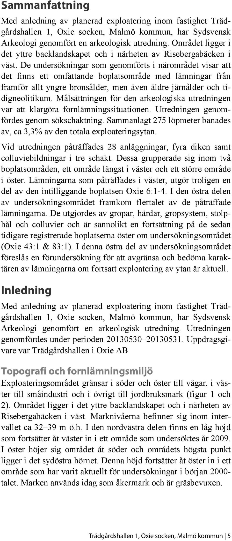 De undersökningar som genomförts i närområdet visar att det finns ett omfattande boplatsområde med lämningar från framför allt yngre bronsålder, men även äldre järnålder och tidigneolitikum.