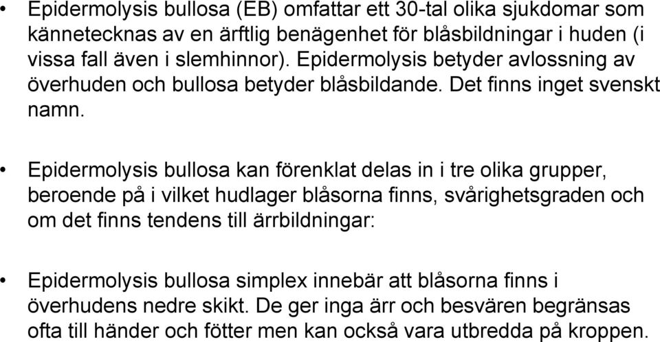 Epidermolysis bullosa kan förenklat delas in i tre olika grupper, beroende på i vilket hudlager blåsorna finns, svårighetsgraden och om det finns tendens till