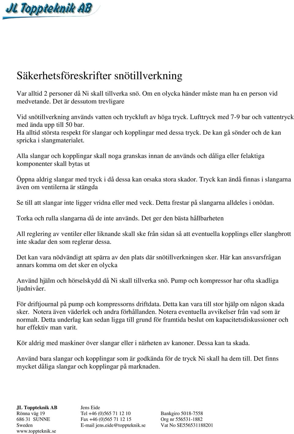 Ha alltid största respekt för slangar och kopplingar med dessa tryck. De kan gå sönder och de kan spricka i slangmaterialet.