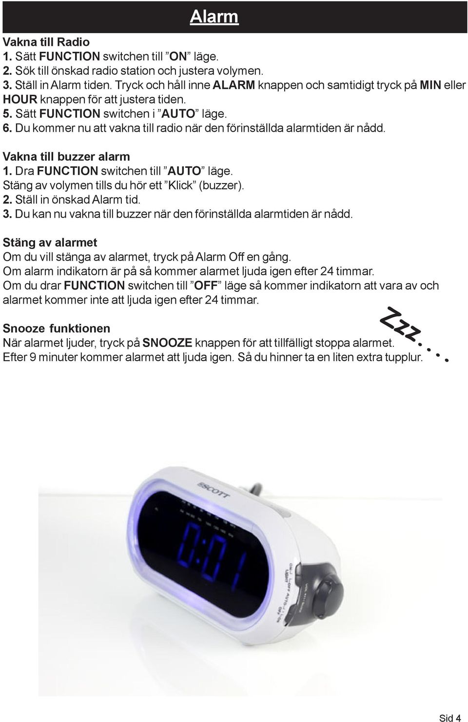 Du kommer nu att vakna till radio när den förinställda alarmtiden är nådd. Vakna till buzzer alarm 1. Dra FUNCTION switchen till AUTO läge. Stäng av volymen tills du hör ett Klick (buzzer). 2.