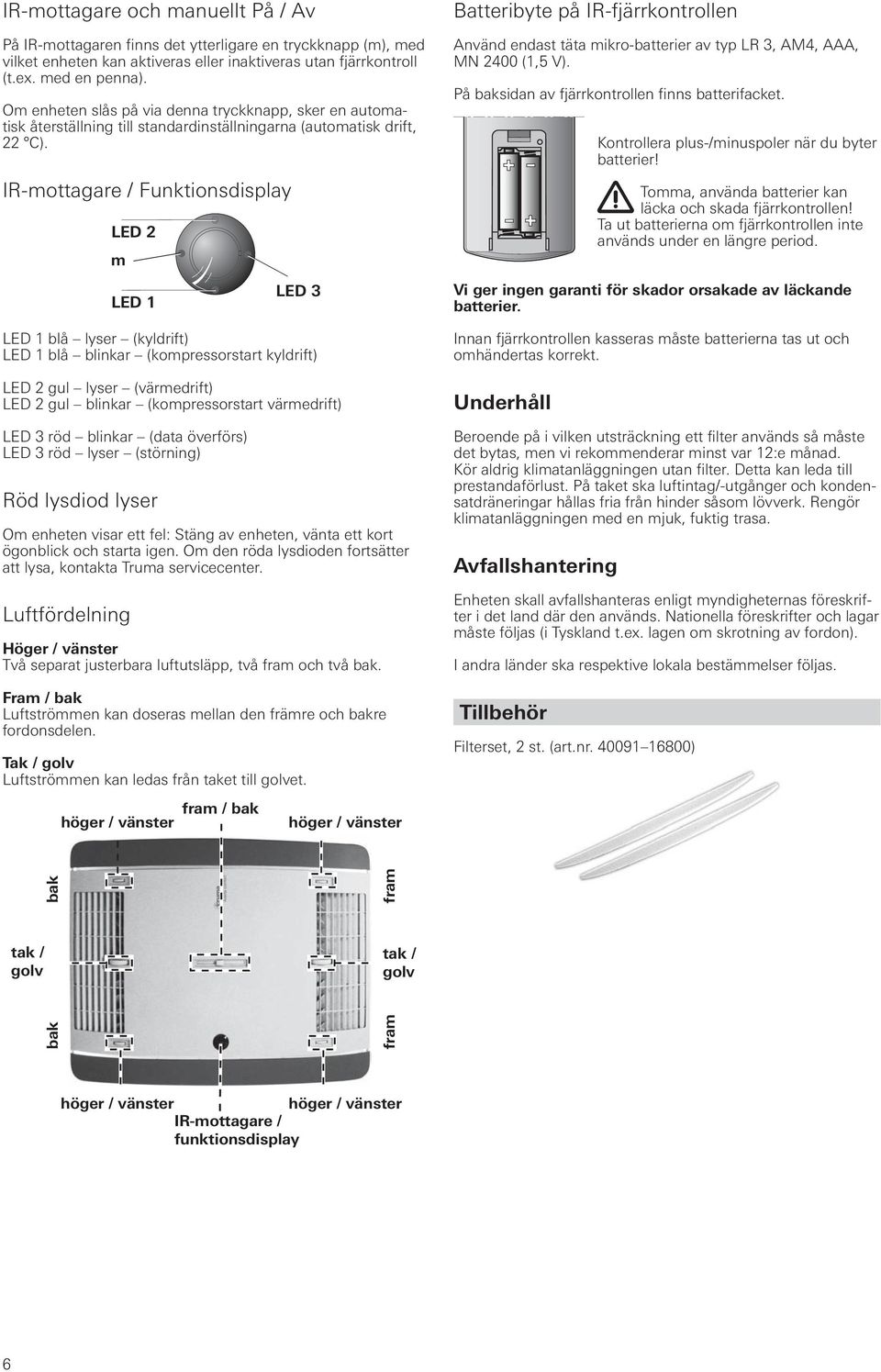 IR-mottagare / Funktionsdisplay LED 2 m LED 1 LED 3 LED 1 blå lyser (kyldrift) LED 1 blå blinkar (kompressorstart kyldrift) LED 2 gul lyser (värmedrift) LED 2 gul blinkar (kompressorstart värmedrift)