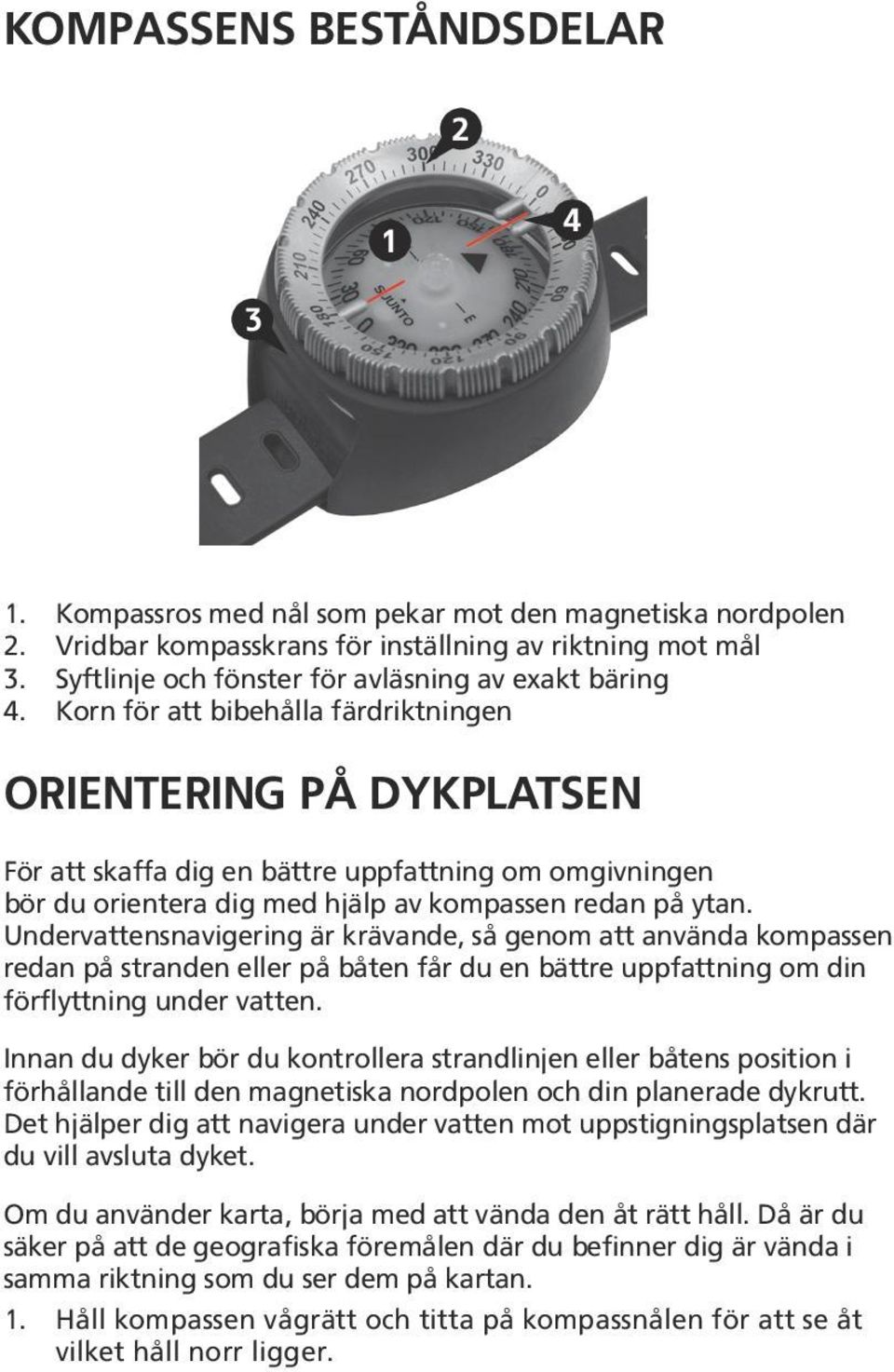 Korn för att bibehålla färdriktningen ORIENTERING PÅ DYKPLATSEN För att skaffa dig en bättre uppfattning om omgivningen bör du orientera dig med hjälp av kompassen redan på ytan.