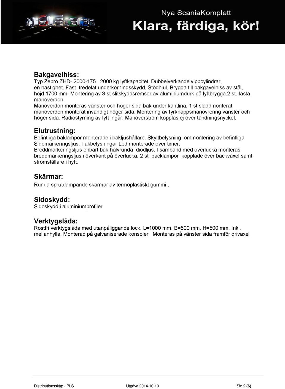 sladdmonterat manöverdon monterat invändigt höger sida. Montering av fyrknappsmanövrering vänster och höger sida. Radiostyrning av lyft ingår. Manöverström kopplas ej över tändningsnyckel.