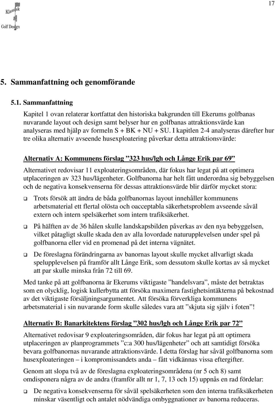 I kapitlen 2-4 analyseras därefter hur tre olika alternativ avseende husexploatering påverkar detta attraktionsvärde: Alternativ A: Kommunens förslag 323 hus/lgh och Långe Erik par 69 Alternativet