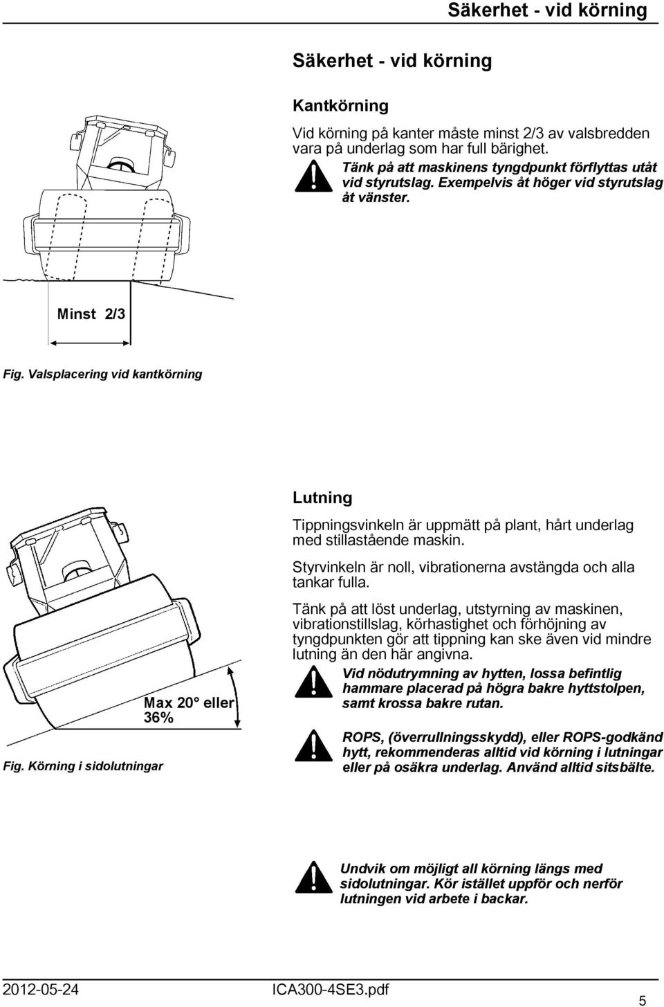 Körning i sidolutningar Max 20 eller 36% Lutning Tippningsvinkeln är uppmätt på plant, hårt underlag med stillastående maskin. Styrvinkeln är noll, vibrationerna avstängda och alla tankar fulla.