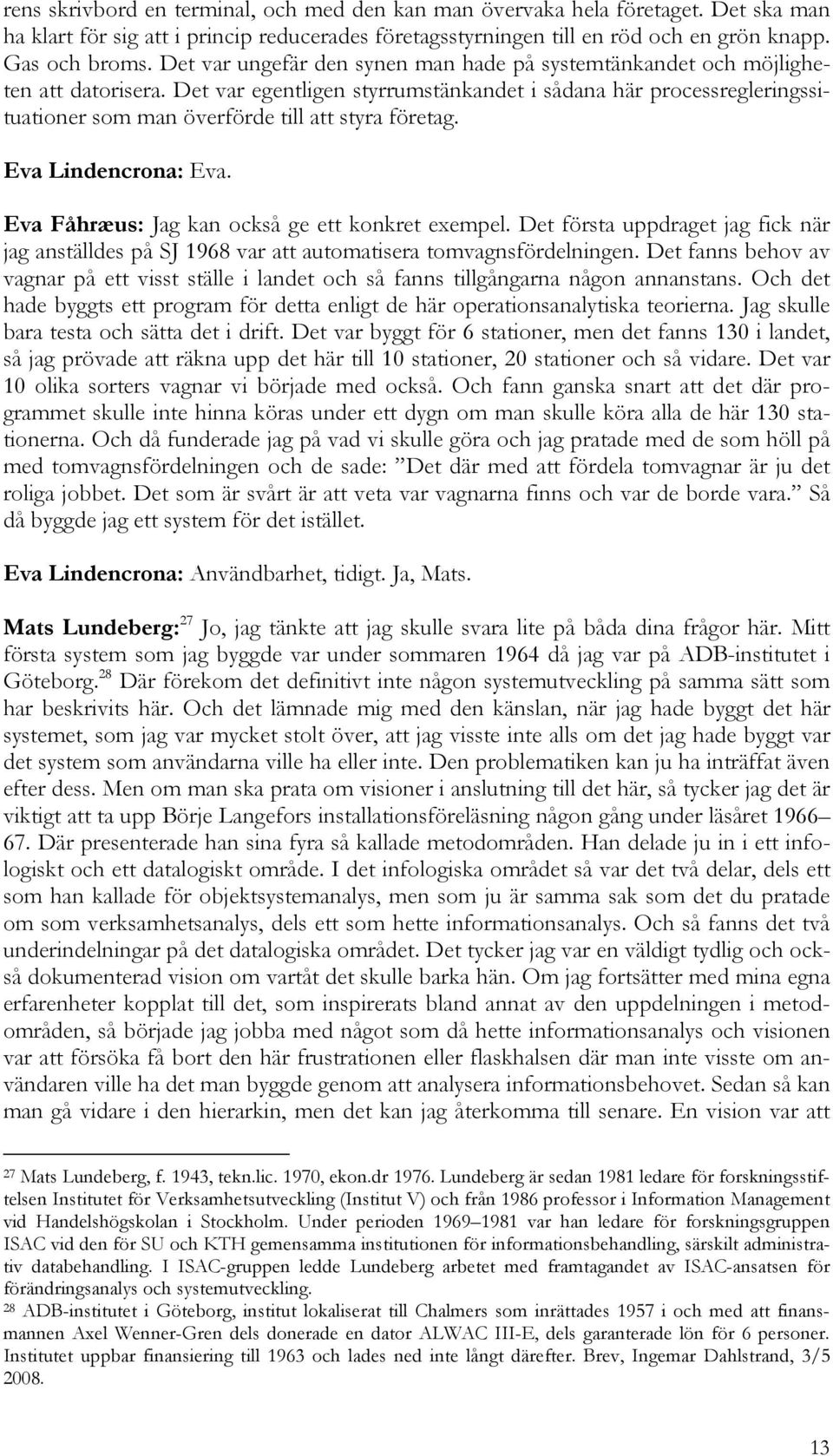 Det var egentligen styrrumstänkandet i sådana här processregleringssituationer som man överförde till att styra företag. Eva Lindencrona: Eva. Eva Fåhræus: Jag kan också ge ett konkret exempel.