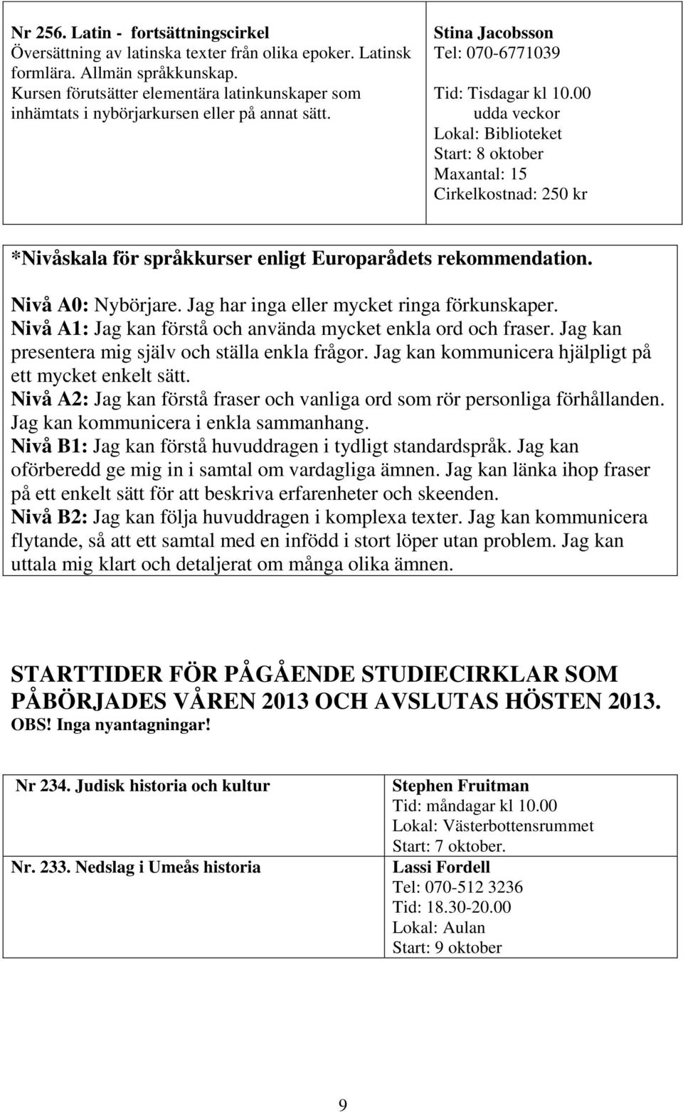 00 Start: 8 oktober Maxantal: 15 *Nivåskala för språkkurser enligt Europarådets rekommendation. Nivå A0: Nybörjare. Jag har inga eller mycket ringa förkunskaper.