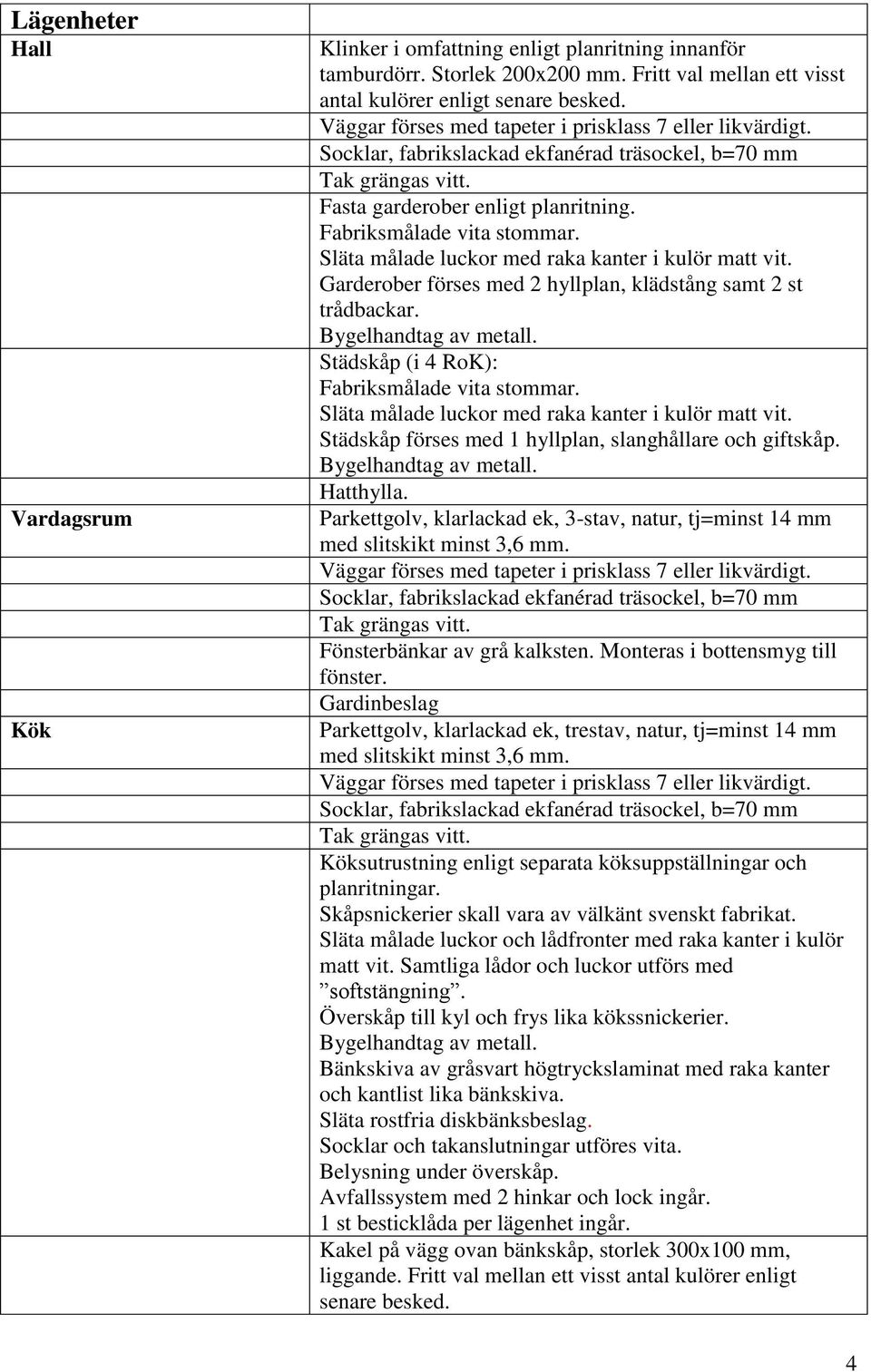 Parkettgolv, klarlackad ek, 3-stav, natur, tj=minst 14 mm Fönsterbänkar av grå kalksten. Monteras i bottensmyg till fönster.