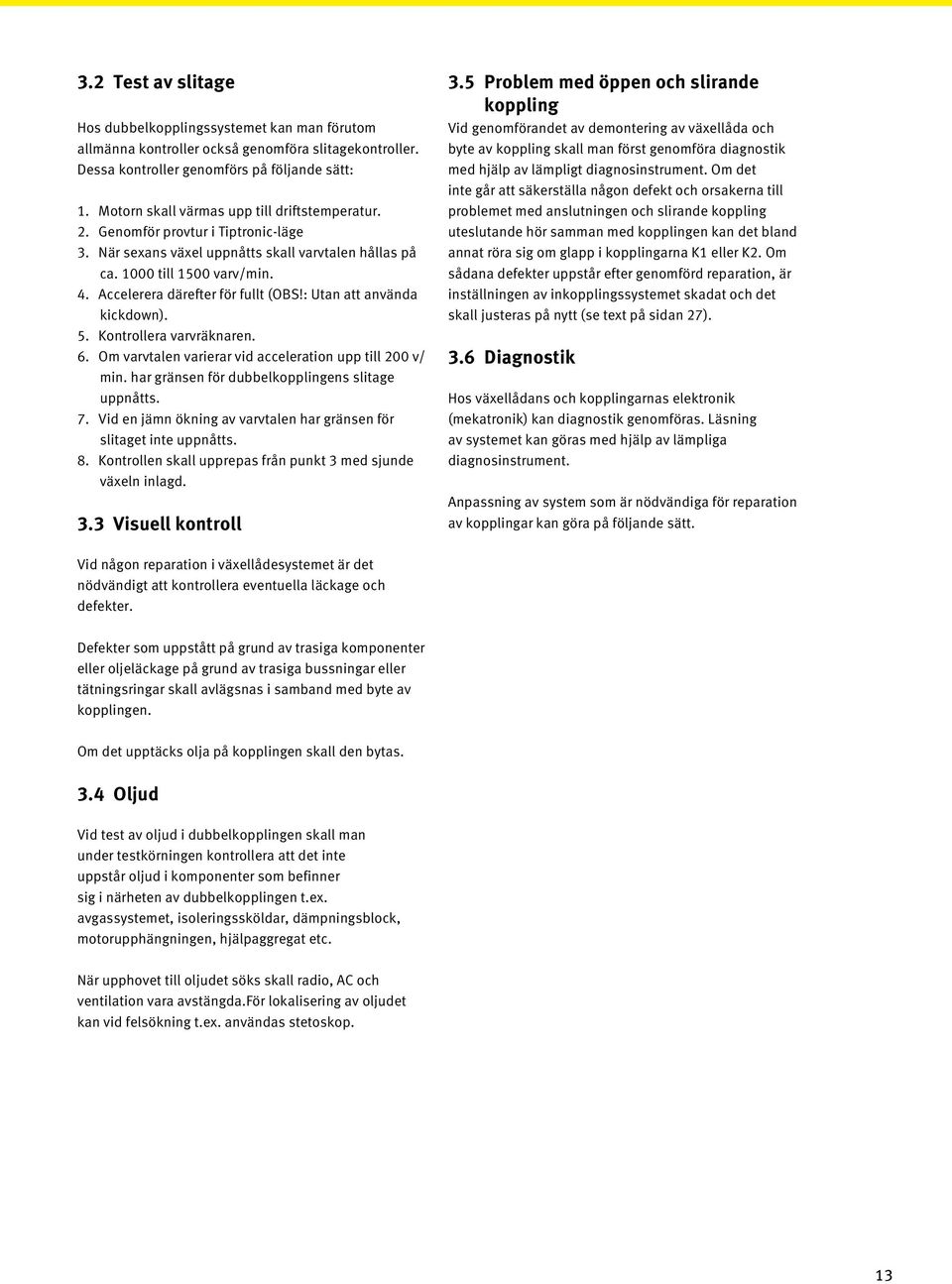 1000 till 1500 varv/min. 4. Accelerera därefter för fullt (OBS!: Utan att använda kickdown). 5. Kontrollera varvräknaren. 6. Om varvtalen varierar vid acceleration upp till 200 v/ min.