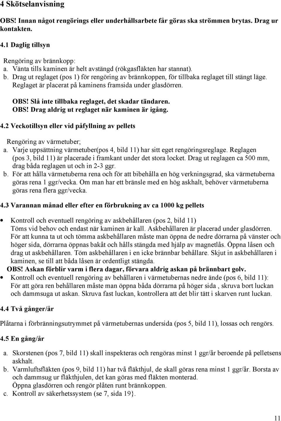 Reglaget är placerat på kaminens framsida under glasdörren. OBS! Slå inte tillbaka reglaget, det skadar tändaren. OBS! Drag aldrig ut reglaget när kaminen är igång. 4.