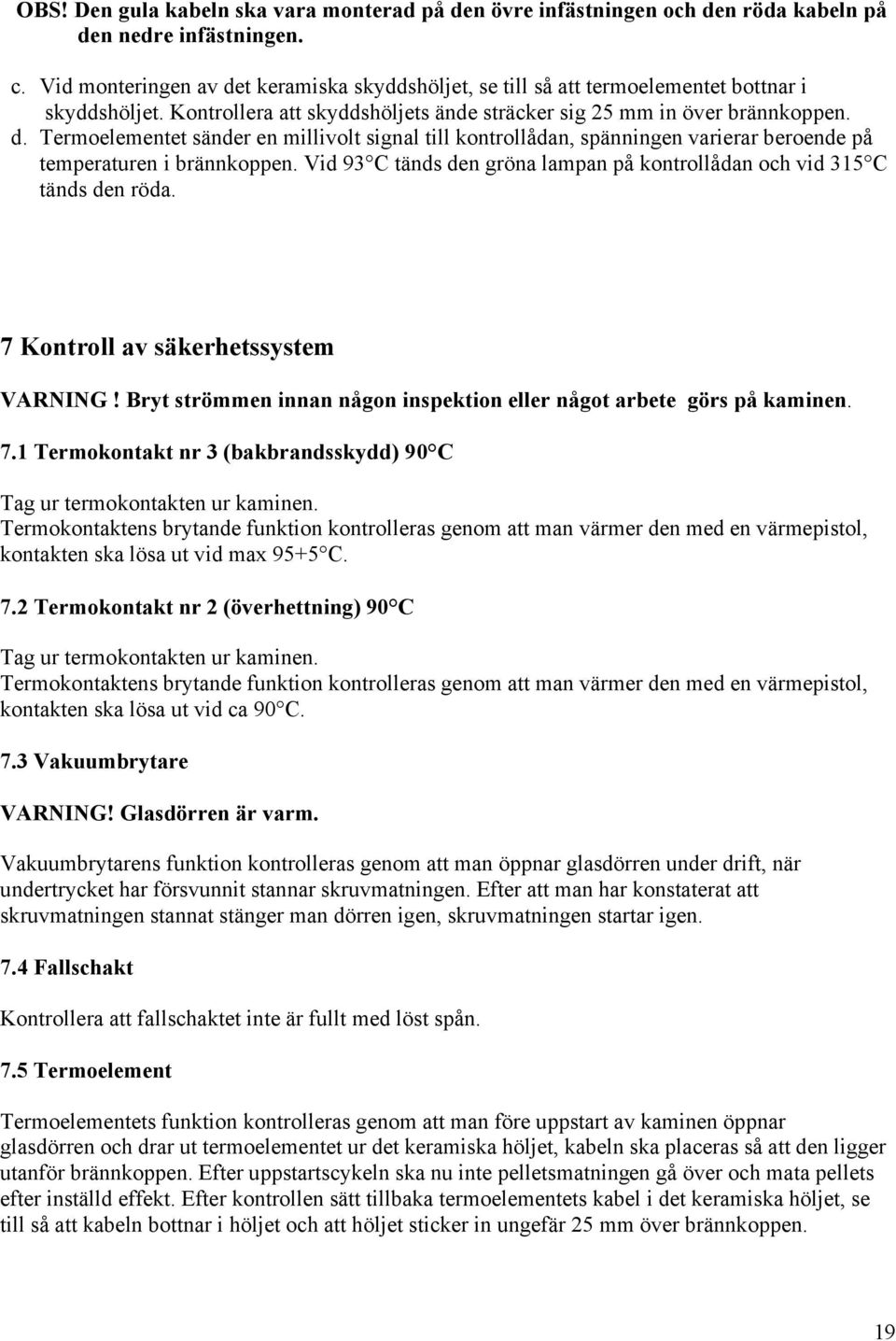 Vid 93 C tänds den gröna lampan på kontrollådan och vid 315 C tänds den röda. 7 Kontroll av säkerhetssystem VARNING! Bryt strömmen innan någon inspektion eller något arbete görs på kaminen. 7.1 Termokontakt nr 3 (bakbrandsskydd) 90 C Tag ur termokontakten ur kaminen.