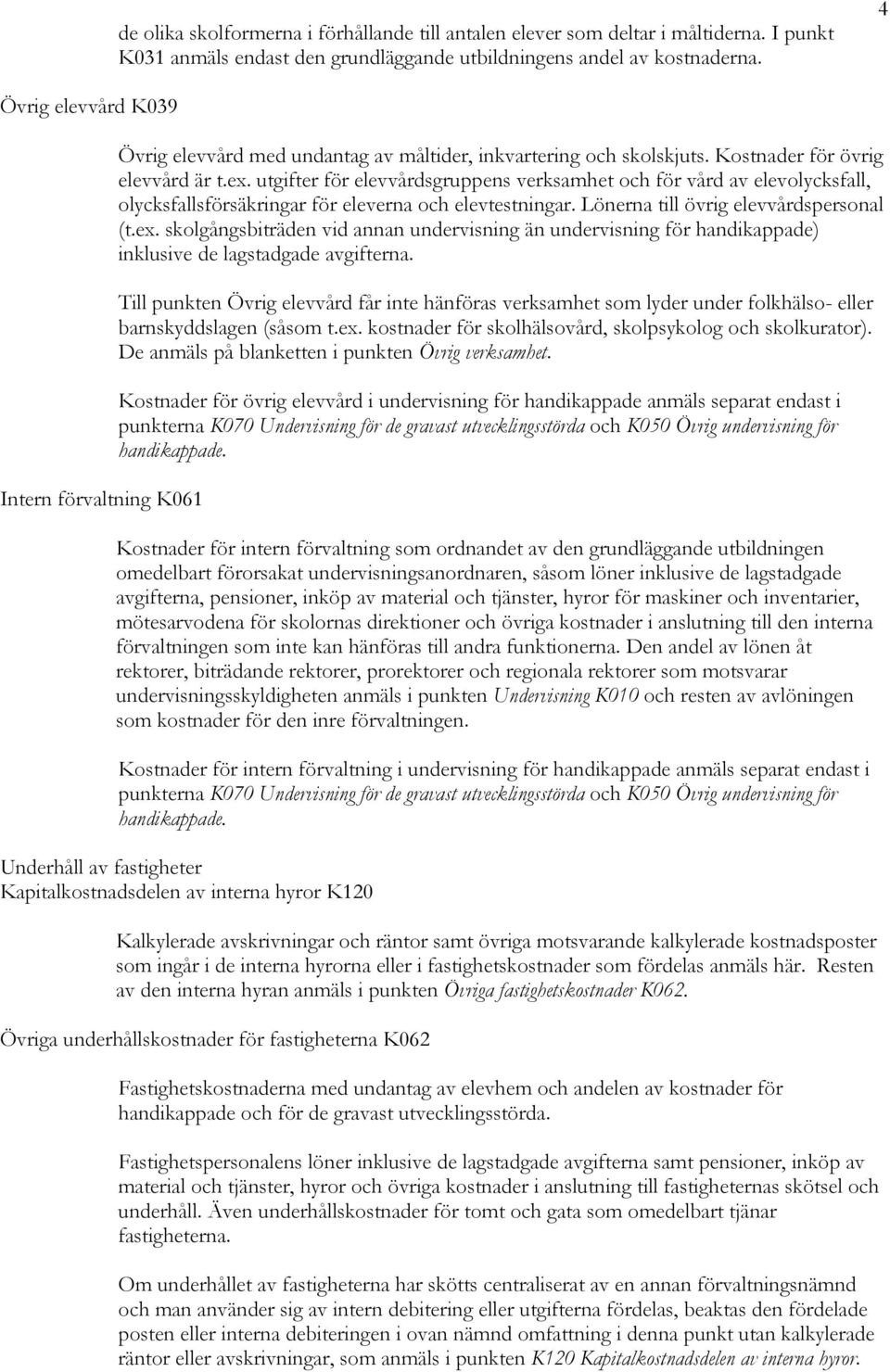 utgifter för elevvårdsgruppens verksamhet och för vård av elevolycksfall, olycksfallsförsäkringar för eleverna och elevtestningar. Lönerna till övrig elevvårdspersonal (t.ex.