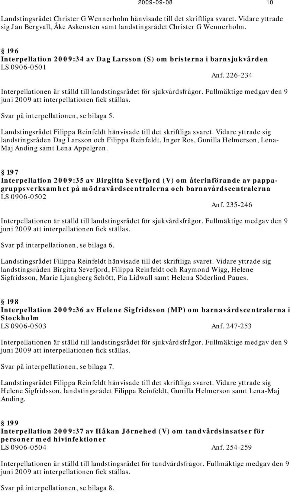 Fullmäktige medgav den 9 juni 2009 att interpellationen fick ställas. Svar på interpellationen, se bilaga 5. Landstingsrådet Filippa Reinfeldt hänvisade till det skriftliga svaret.