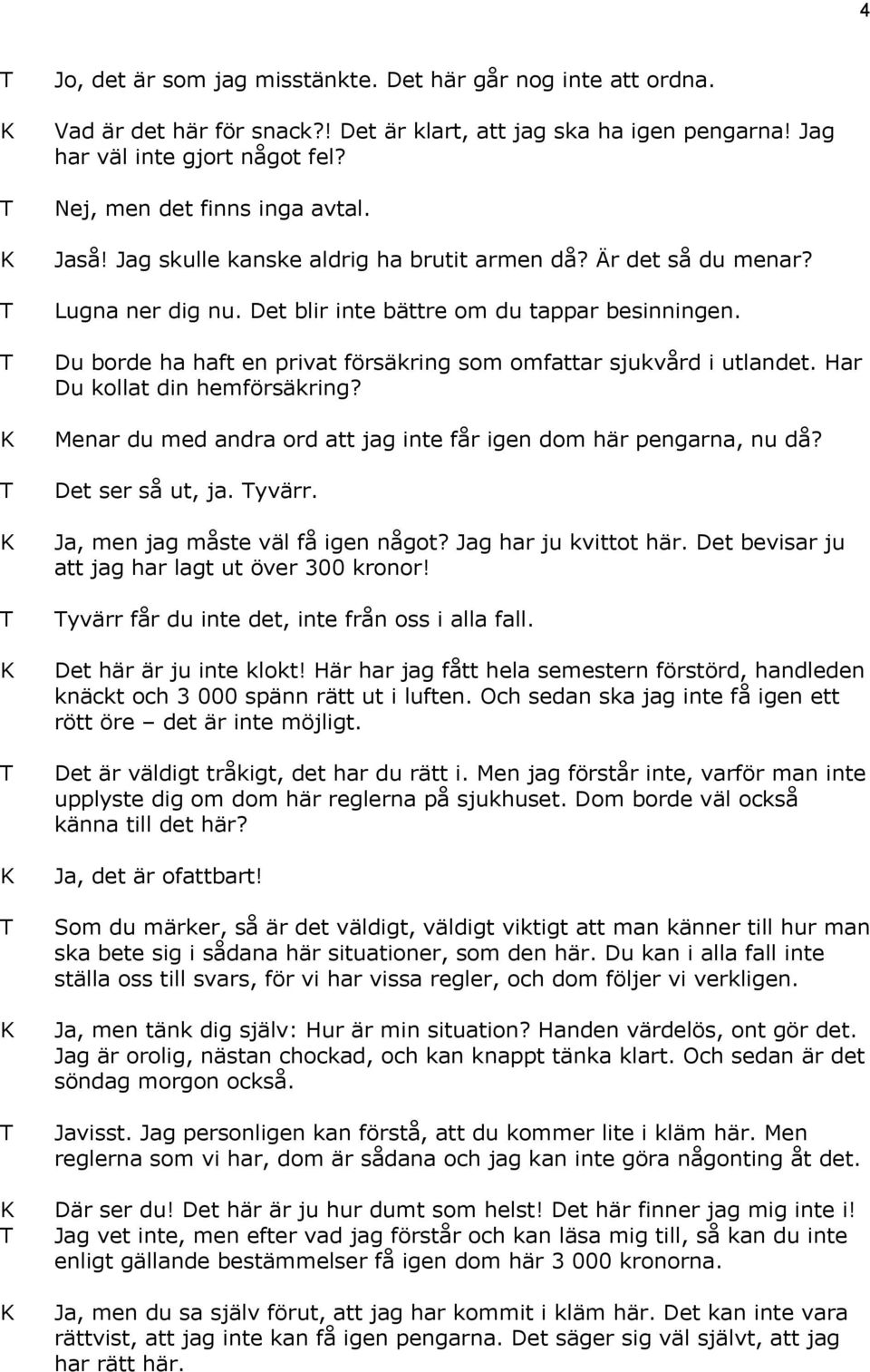 Du borde ha haft en privat försäkring som omfattar sjukvård i utlandet. Har Du kollat din hemförsäkring? Menar du med andra ord att jag inte får igen dom här pengarna, nu då? Det ser så ut, ja. yvärr.