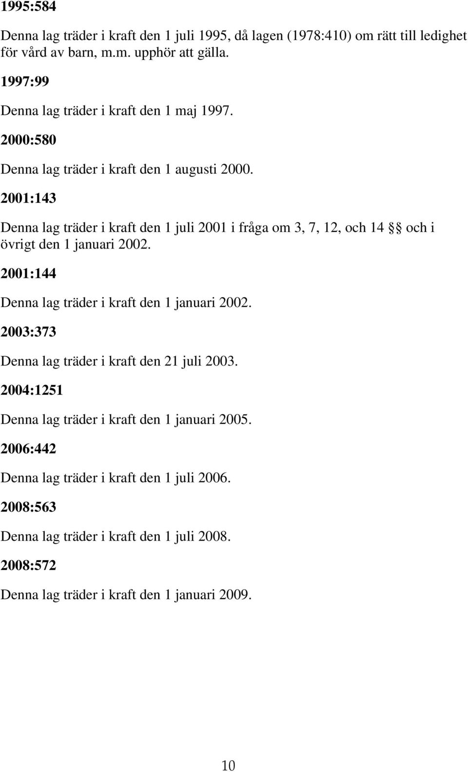 2001:143 Denna lag träder i kraft den 1 juli 2001 i fråga om 3, 7, 12, och 14 och i övrigt den 1 januari 2002. 2001:144 Denna lag träder i kraft den 1 januari 2002.