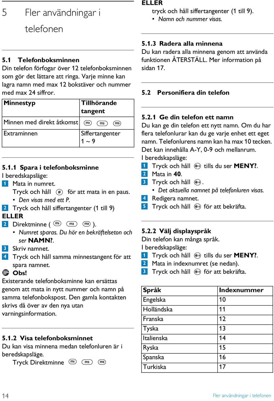 Tryck och håll för att mata in en paus. Den visas med ett P. 2 Tryck och håll siffertangenter (1 till 9) ELLER 2 Direktminne ( ). Numret sparas. Du hör en bekräftelseton och ser NAMN?. 3 Skriv namnet.