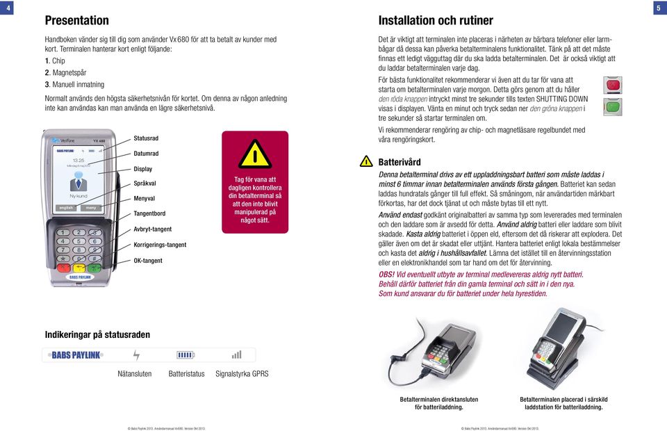 Det är viktigt att terminalen inte placeras i närheten av bärbara telefoner eller larmbågar då dessa kan påverka betalterminalens funktionalitet.