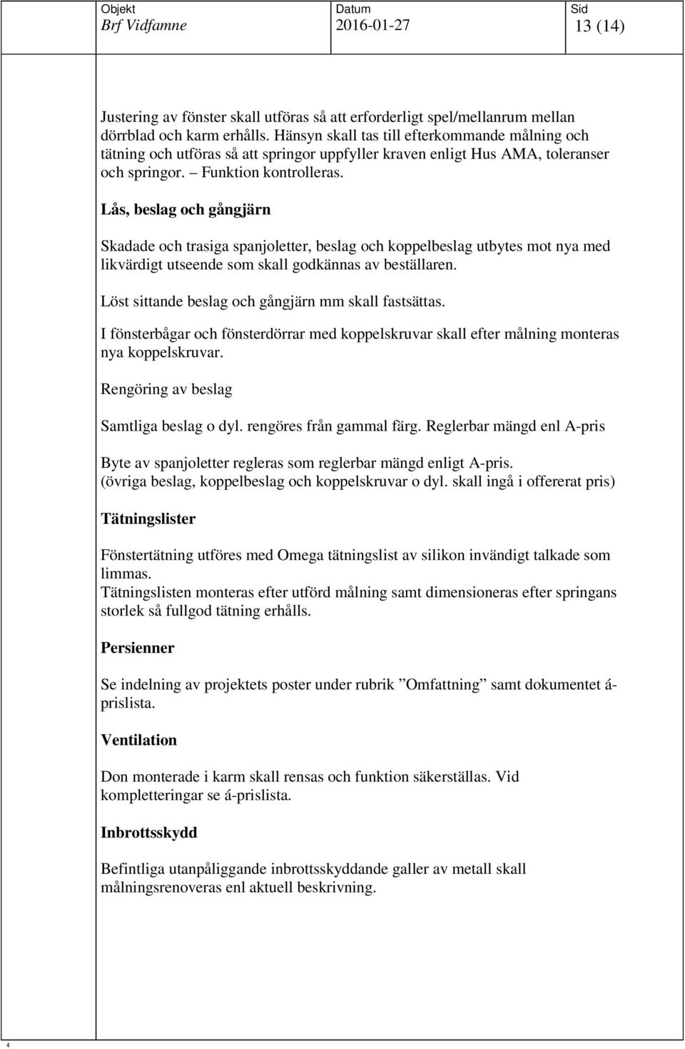 Lås, beslag och gångjärn Skadade och trasiga spanjoletter, beslag och koppelbeslag utbytes mot nya med likvärdigt utseende som skall godkännas av beställaren.